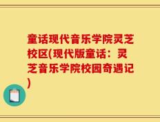 童话现代音乐学院灵芝校区(现代版童话：灵芝音乐学院校园奇遇记)