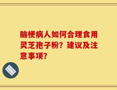 脑梗病人如何合理食用灵芝孢子粉？建议及注意事项？