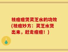 祛痘痘煲灵芝水的功效(祛痘妙方：灵芝水煲出来，赶走痘痘！)