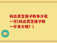 科达灵芝孢子粉多少买一斤(科达灵芝孢子粉一斤多少钱？)