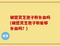 破壁灵芝孢子粉补血吗(破壁灵芝孢子粉能够补血吗？)