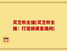 灵芝粉主播(灵芝粉主播：打造健康直播间)