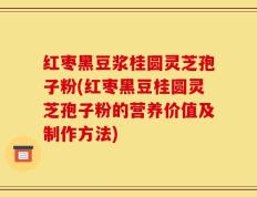 红枣黑豆浆桂圆灵芝孢子粉(红枣黑豆桂圆灵芝孢子粉的营养价值及制作方法)