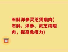 石斛洋参灵芝煲瘦肉(石斛、洋参、灵芝炖瘦肉，提高免疫力)