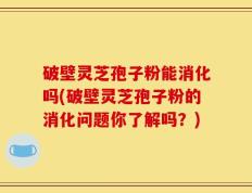 破壁灵芝孢子粉能消化吗(破壁灵芝孢子粉的消化问题你了解吗？)