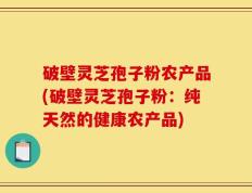 破壁灵芝孢子粉农产品(破壁灵芝孢子粉：纯天然的健康农产品)