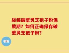 袋装破壁灵芝孢子粉保质期？如何正确保存破壁灵芝孢子粉？