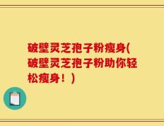 破壁灵芝孢子粉瘦身(破壁灵芝孢子粉助你轻松瘦身！)