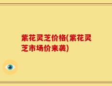 紫花灵芝价格(紫花灵芝市场价来袭)