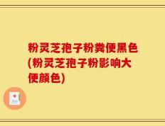 粉灵芝孢子粉粪便黑色(粉灵芝孢子粉影响大便颜色)