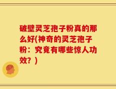 破壁灵芝孢子粉真的那么好(神奇的灵芝孢子粉：究竟有哪些惊人功效？)