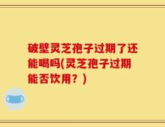 破壁灵芝孢子过期了还能喝吗(灵芝孢子过期能否饮用？)