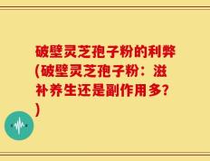 破壁灵芝孢子粉的利弊(破壁灵芝孢子粉：滋补养生还是副作用多？)