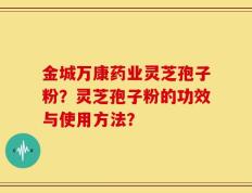 金城万康药业灵芝孢子粉？灵芝孢子粉的功效与使用方法？