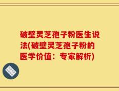 破壁灵芝孢子粉医生说法(破壁灵芝孢子粉的医学价值：专家解析)
