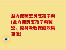 益力健破壁灵芝孢子粉(益力健灵芝孢子粉破壁，更易吸收保健效果更佳)