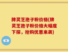 牌灵芝孢子粉价格(牌灵芝孢子粉价格大幅度下探，抢购优惠来袭)