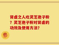 肾虚之人吃灵芝孢子粉？灵芝孢子粉对肾虚的功效及使用方法？