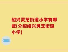 绍兴灵芝街道小学有哪些(介绍绍兴灵芝街道小学)