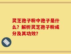 灵芝孢子粉中孢子是什么？解析灵芝孢子粉成分及其功效？