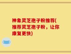神象灵芝孢子粉推荐(推荐灵芝孢子粉，让你康复更快)