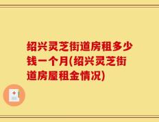 绍兴灵芝街道房租多少钱一个月(绍兴灵芝街道房屋租金情况)