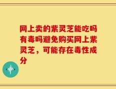 网上卖的紫灵芝能吃吗有毒吗避免购买网上紫灵芝，可能存在毒性成分