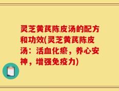 灵芝黄芪陈皮汤的配方和功效(灵芝黄芪陈皮汤：活血化瘀，养心安神，增强免疫力)