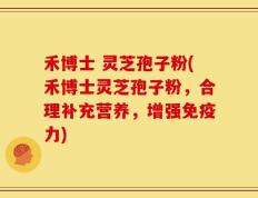 禾博士 灵芝孢子粉(禾博士灵芝孢子粉，合理补充营养，增强免疫力)