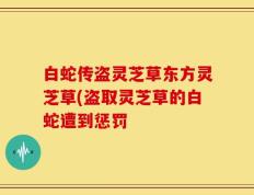 白蛇传盗灵芝草东方灵芝草(盗取灵芝草的白蛇遭到惩罚