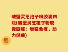 破壁灵芝孢子粉胶囊四瓶(破壁灵芝孢子粉胶囊四瓶：增强免疫，助力健康)