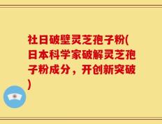 社日破壁灵芝孢子粉(日本科学家破解灵芝孢子粉成分，开创新突破)