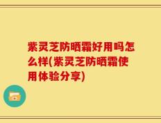 紫灵芝防晒霜好用吗怎么样(紫灵芝防晒霜使用体验分享)