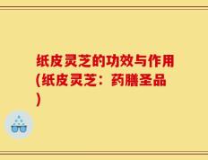 纸皮灵芝的功效与作用(纸皮灵芝：药膳圣品)