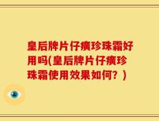 皇后牌片仔癀珍珠霜好用吗(皇后牌片仔癀珍珠霜使用效果如何？)