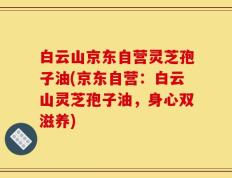 白云山京东自营灵芝孢子油(京东自营：白云山灵芝孢子油，身心双滋养)