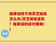 维摩诘找不到灵芝娃娃怎么办(灵芝娃娃遗失？维摩诘的应对策略！)