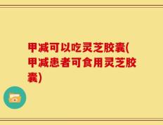 甲减可以吃灵芝胶囊(甲减患者可食用灵芝胶囊)