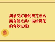 简单又好看的灵芝怎么画自然之美：描绘灵芝的奇妙过程)
