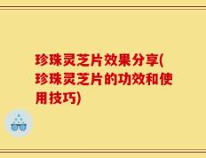 珍珠灵芝片效果分享(珍珠灵芝片的功效和使用技巧)