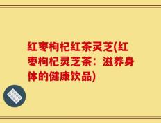 红枣枸杞红茶灵芝(红枣枸杞灵芝茶：滋养身体的健康饮品)