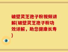破壁灵芝孢子粉视频讲解(破壁灵芝孢子粉功效详解，助您健康长寿)