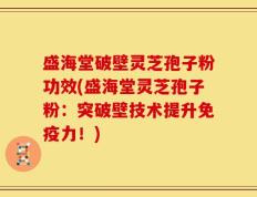 盛海堂破壁灵芝孢子粉功效(盛海堂灵芝孢子粉：突破壁技术提升免疫力！)