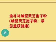 盒补补破壁灵芝孢子粉(破壁灵芝孢子粉：带您重获健康)