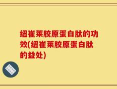 纽崔莱胶原蛋白肽的功效(纽崔莱胶原蛋白肽的益处)