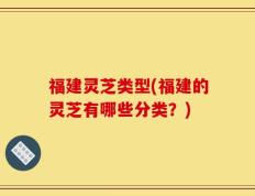 福建灵芝类型(福建的灵芝有哪些分类？)