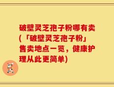 破壁灵芝孢子粉哪有卖(「破壁灵芝孢子粉」售卖地点一览，健康护理从此更简单)