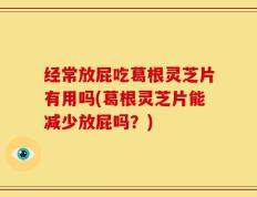 经常放屁吃葛根灵芝片有用吗(葛根灵芝片能减少放屁吗？)
