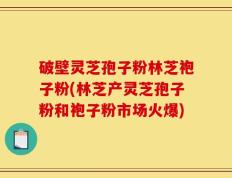 破壁灵芝孢子粉林芝袍子粉(林芝产灵芝孢子粉和袍子粉市场火爆)