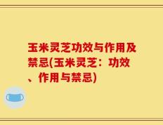 玉米灵芝功效与作用及禁忌(玉米灵芝：功效、作用与禁忌)